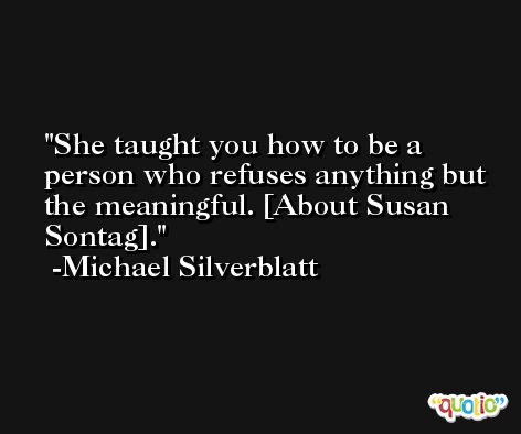 She taught you how to be a person who refuses anything but the meaningful. [About Susan Sontag]. -Michael Silverblatt