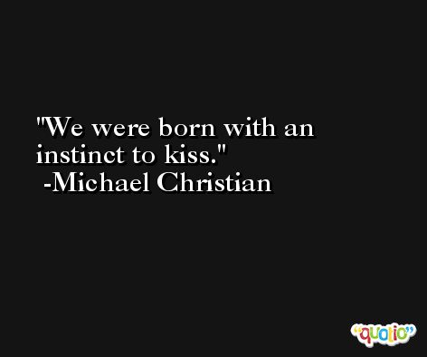 We were born with an instinct to kiss. -Michael Christian
