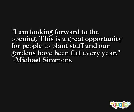I am looking forward to the opening. This is a great opportunity for people to plant stuff and our gardens have been full every year. -Michael Simmons