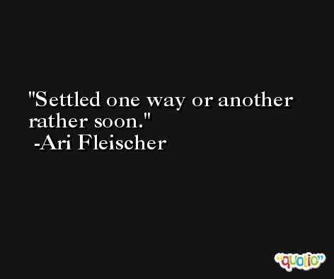 Settled one way or another rather soon. -Ari Fleischer