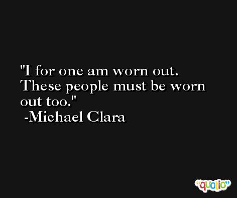 I for one am worn out. These people must be worn out too. -Michael Clara