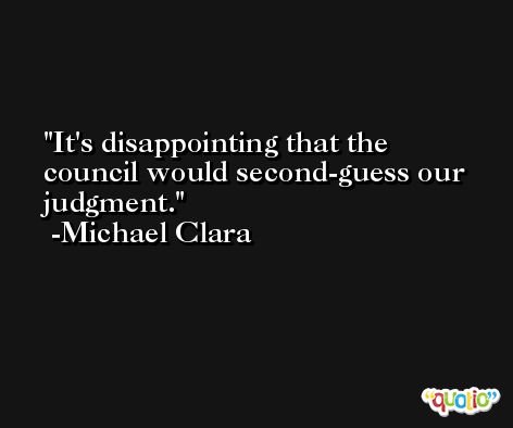It's disappointing that the council would second-guess our judgment. -Michael Clara