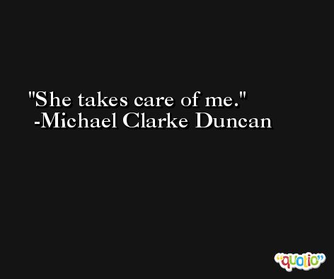 She takes care of me. -Michael Clarke Duncan