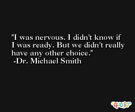 I was nervous. I didn't know if I was ready. But we didn't really have any other choice. -Dr. Michael Smith