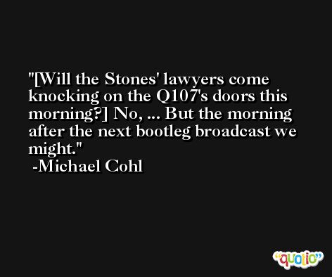 [Will the Stones' lawyers come knocking on the Q107's doors this morning?] No, ... But the morning after the next bootleg broadcast we might. -Michael Cohl