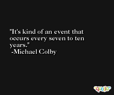 It's kind of an event that occurs every seven to ten years. -Michael Colby