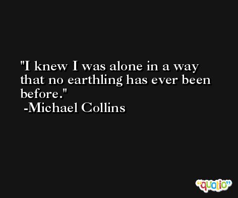 I knew I was alone in a way that no earthling has ever been before. -Michael Collins