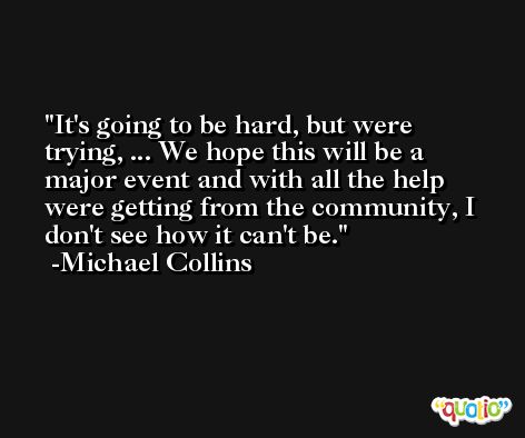 It's going to be hard, but were trying, ... We hope this will be a major event and with all the help were getting from the community, I don't see how it can't be. -Michael Collins