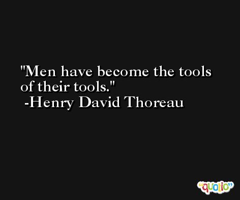 Men have become the tools of their tools. -Henry David Thoreau