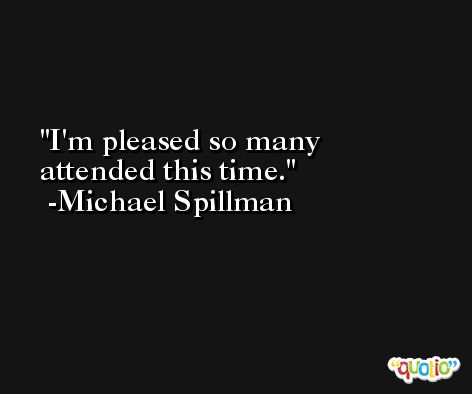 I'm pleased so many attended this time. -Michael Spillman