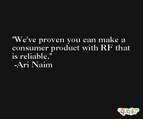 We've proven you can make a consumer product with RF that is reliable. -Ari Naim
