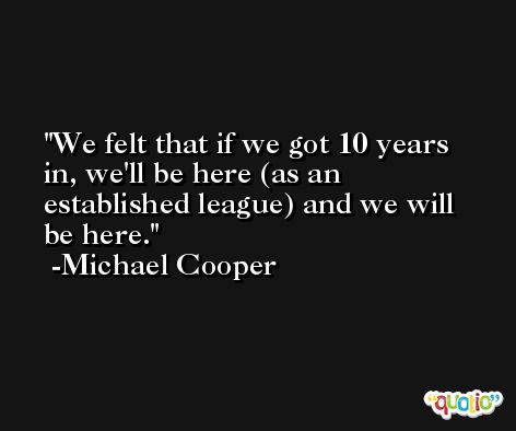 We felt that if we got 10 years in, we'll be here (as an established league) and we will be here. -Michael Cooper