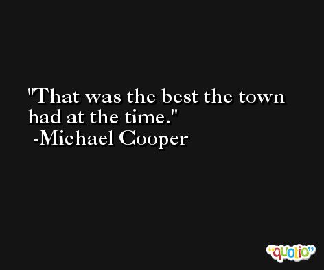 That was the best the town had at the time. -Michael Cooper