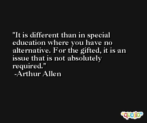 It is different than in special education where you have no alternative. For the gifted, it is an issue that is not absolutely required. -Arthur Allen