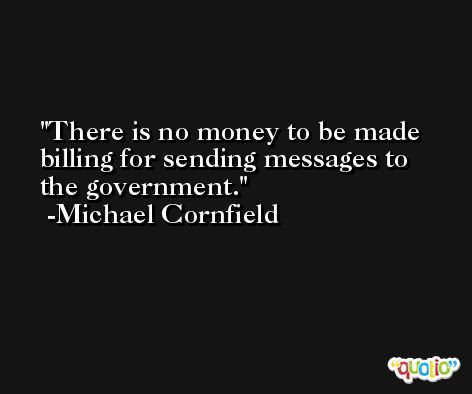 There is no money to be made billing for sending messages to the government. -Michael Cornfield