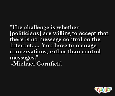 The challenge is whether [politicians] are willing to accept that there is no message control on the Internet. ... You have to manage conversations, rather than control messages. -Michael Cornfield