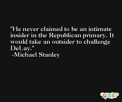 He never claimed to be an intimate insider in the Republican primary. It would take an outsider to challenge DeLay. -Michael Stanley
