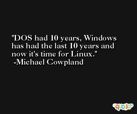 DOS had 10 years, Windows has had the last 10 years and now it's time for Linux. -Michael Cowpland