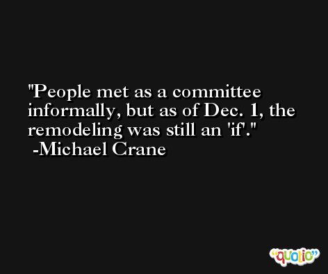 People met as a committee informally, but as of Dec. 1, the remodeling was still an 'if'. -Michael Crane
