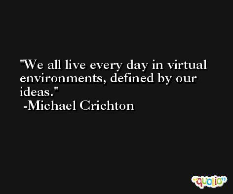 We all live every day in virtual environments, defined by our ideas. -Michael Crichton
