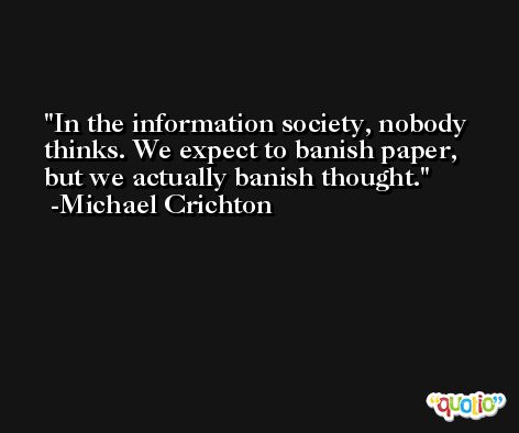 In the information society, nobody thinks. We expect to banish paper, but we actually banish thought. -Michael Crichton