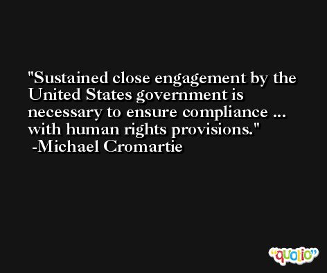 Sustained close engagement by the United States government is necessary to ensure compliance ... with human rights provisions. -Michael Cromartie