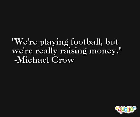 We're playing football, but we're really raising money. -Michael Crow