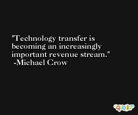 Technology transfer is becoming an increasingly important revenue stream. -Michael Crow