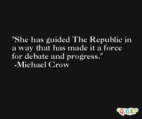She has guided The Republic in a way that has made it a force for debate and progress. -Michael Crow