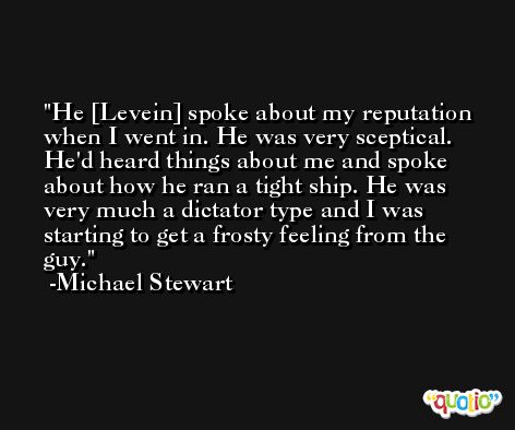 He [Levein] spoke about my reputation when I went in. He was very sceptical. He'd heard things about me and spoke about how he ran a tight ship. He was very much a dictator type and I was starting to get a frosty feeling from the guy. -Michael Stewart