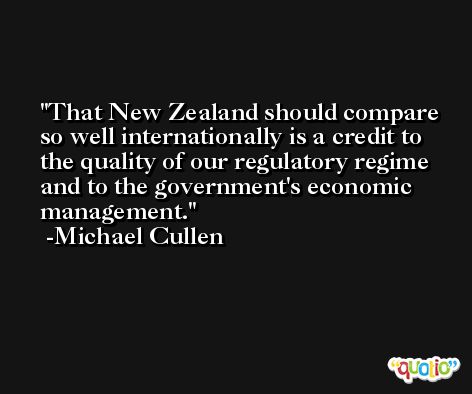 That New Zealand should compare so well internationally is a credit to the quality of our regulatory regime and to the government's economic management. -Michael Cullen