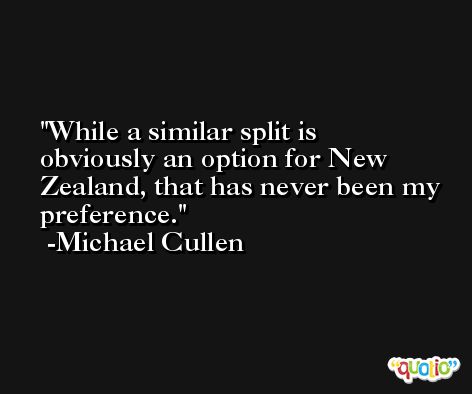 While a similar split is obviously an option for New Zealand, that has never been my preference. -Michael Cullen