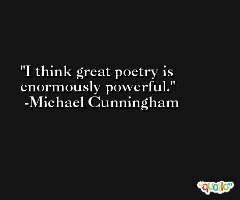 I think great poetry is enormously powerful. -Michael Cunningham