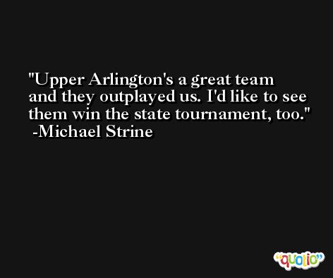Upper Arlington's a great team and they outplayed us. I'd like to see them win the state tournament, too. -Michael Strine