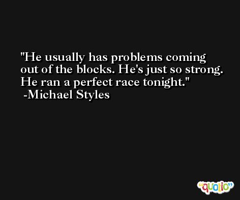 He usually has problems coming out of the blocks. He's just so strong. He ran a perfect race tonight. -Michael Styles