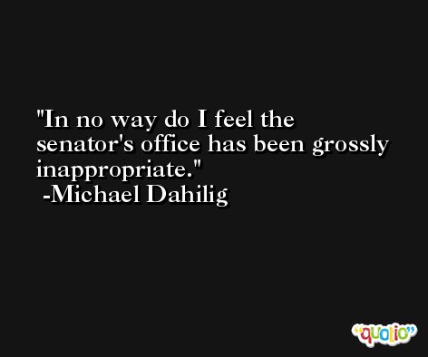 In no way do I feel the senator's office has been grossly inappropriate. -Michael Dahilig