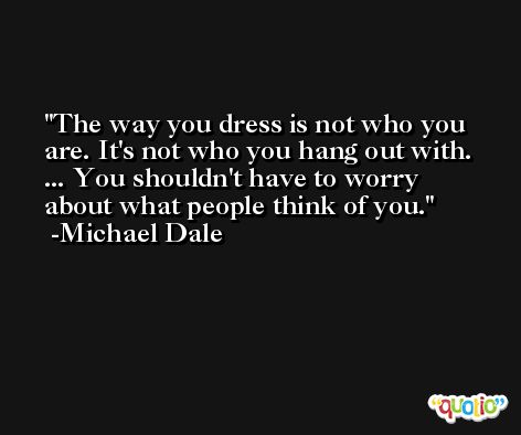 The way you dress is not who you are. It's not who you hang out with. ... You shouldn't have to worry about what people think of you. -Michael Dale