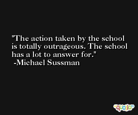 The action taken by the school is totally outrageous. The school has a lot to answer for. -Michael Sussman