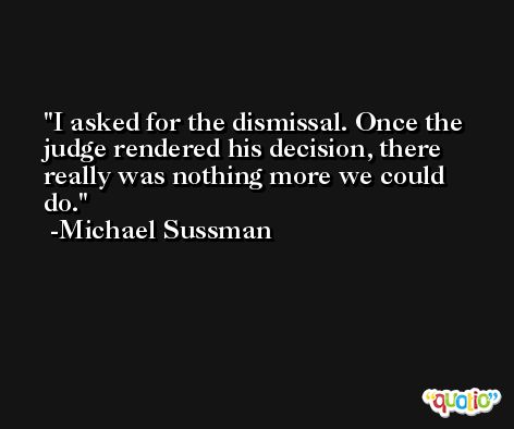 I asked for the dismissal. Once the judge rendered his decision, there really was nothing more we could do. -Michael Sussman