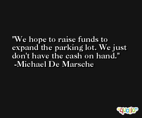 We hope to raise funds to expand the parking lot. We just don't have the cash on hand. -Michael De Marsche