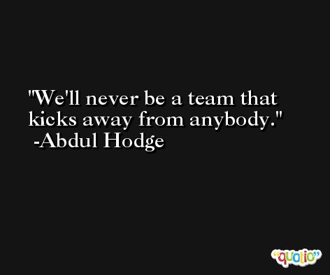 We'll never be a team that kicks away from anybody. -Abdul Hodge