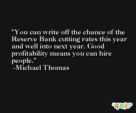 You can write off the chance of the Reserve Bank cutting rates this year and well into next year. Good profitability means you can hire people. -Michael Thomas