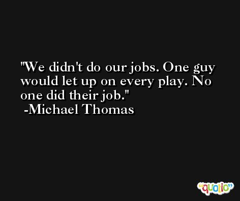 We didn't do our jobs. One guy would let up on every play. No one did their job. -Michael Thomas