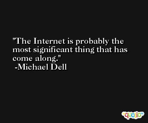 The Internet is probably the most significant thing that has come along. -Michael Dell