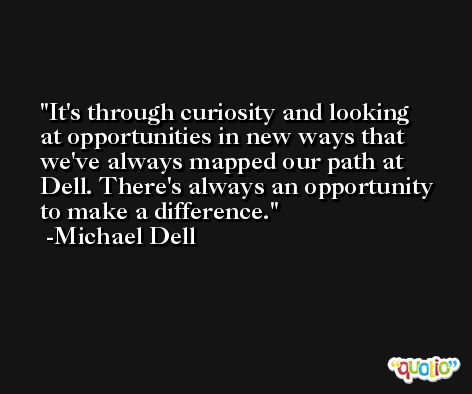 It's through curiosity and looking at opportunities in new ways that we've always mapped our path at Dell. There's always an opportunity to make a difference. -Michael Dell