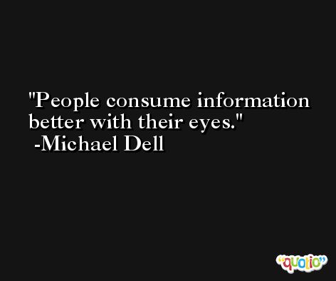 People consume information better with their eyes. -Michael Dell