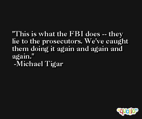 This is what the FBI does -- they lie to the prosecutors. We've caught them doing it again and again and again. -Michael Tigar