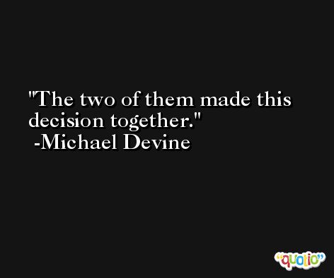 The two of them made this decision together. -Michael Devine