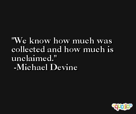 We know how much was collected and how much is unclaimed. -Michael Devine
