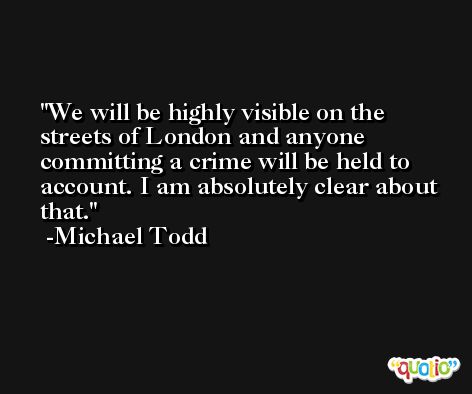 We will be highly visible on the streets of London and anyone committing a crime will be held to account. I am absolutely clear about that. -Michael Todd